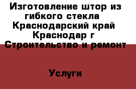 Изготовление штор из гибкого стекла - Краснодарский край, Краснодар г. Строительство и ремонт » Услуги   . Краснодарский край,Краснодар г.